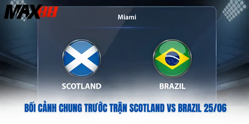 Bối cảnh chung trước trận Scotland vs Brazil 25/06 